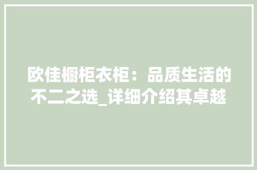 欧佳橱柜衣柜：品质生活的不二之选_详细介绍其卓越性能与市场口碑 室内设计