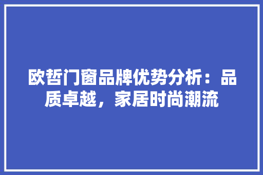 欧哲门窗品牌优势分析：品质卓越，家居时尚潮流 室内设计