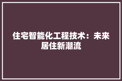 住宅智能化工程技术：未来居住新潮流 家居装修