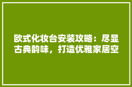欧式化妆台安装攻略：尽显古典韵味，打造优雅家居空间