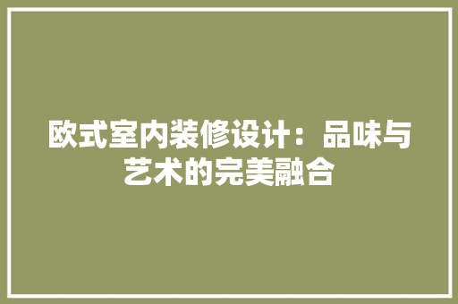 欧式室内装修设计：品味与艺术的完美融合 室内设计