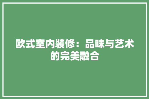 欧式室内装修：品味与艺术的完美融合 室内设计