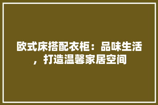 欧式床搭配衣柜：品味生活，打造温馨家居空间 室内设计