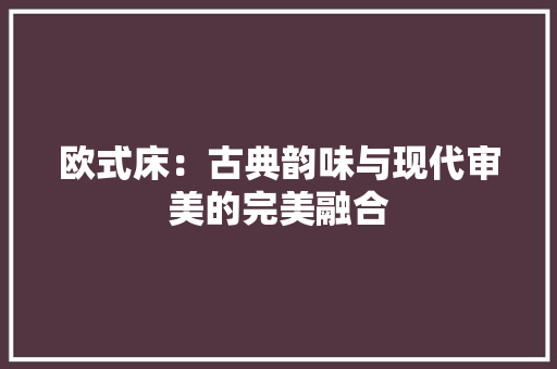 欧式床：古典韵味与现代审美的完美融合 室内设计