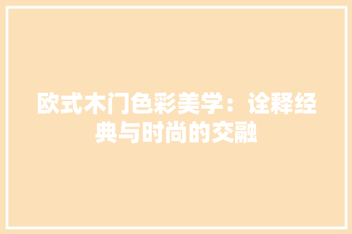 欧式木门色彩美学：诠释经典与时尚的交融 室内设计