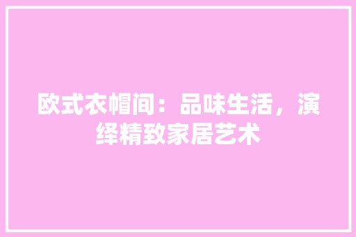 欧式衣帽间：品味生活，演绎精致家居艺术 室内设计