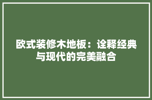 欧式装修木地板：诠释经典与现代的完美融合