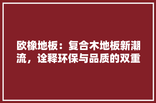 欧橡地板：复合木地板新潮流，诠释环保与品质的双重追求 室内设计