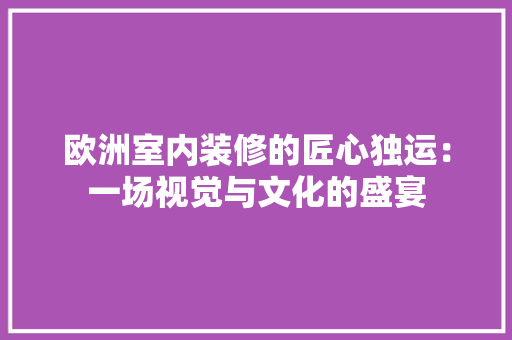 欧洲室内装修的匠心独运：一场视觉与文化的盛宴 室内设计