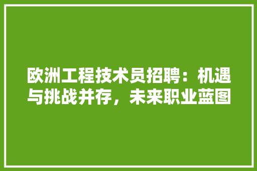 欧洲工程技术员招聘：机遇与挑战并存，未来职业蓝图介绍 室内设计