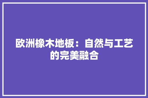 欧洲橡木地板：自然与工艺的完美融合 室内设计
