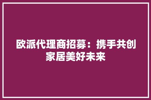 欧派代理商招募：携手共创家居美好未来 室内设计