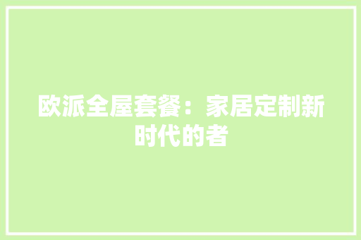 欧派全屋套餐：家居定制新时代的者 室内设计