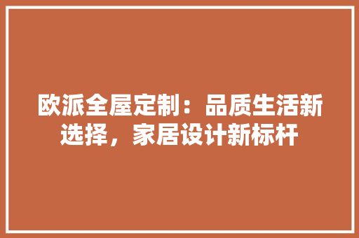 欧派全屋定制：品质生活新选择，家居设计新标杆 室内设计