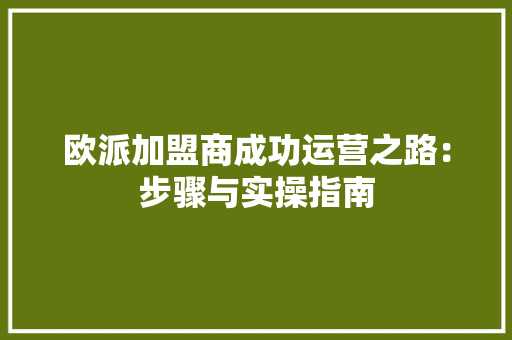 欧派加盟商成功运营之路：步骤与实操指南 室内设计