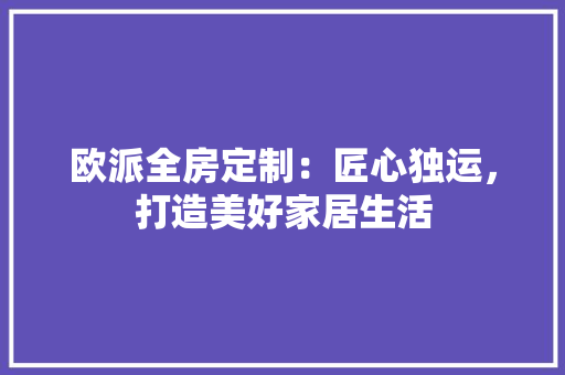 欧派全房定制：匠心独运，打造美好家居生活 室内设计