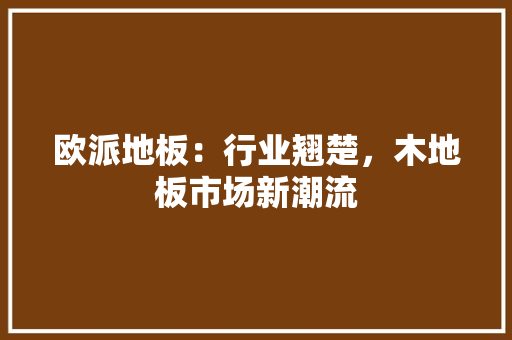 欧派地板：行业翘楚，木地板市场新潮流 室内设计