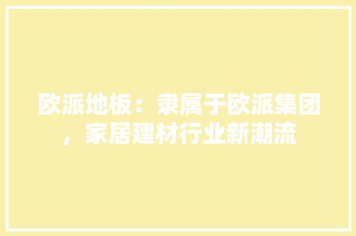 欧派地板：隶属于欧派集团，家居建材行业新潮流