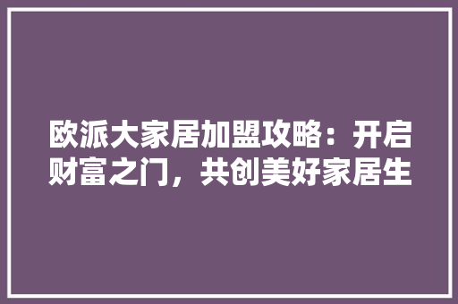 欧派大家居加盟攻略：开启财富之门，共创美好家居生活 室内设计