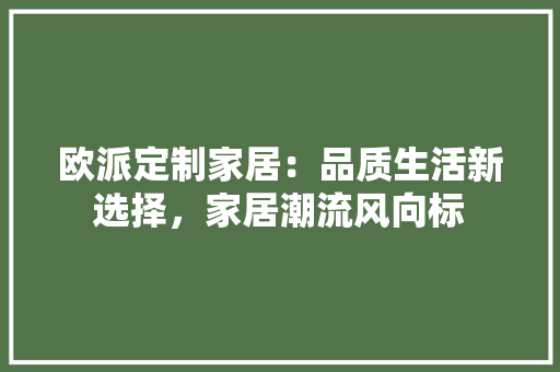 欧派定制家居：品质生活新选择，家居潮流风向标
