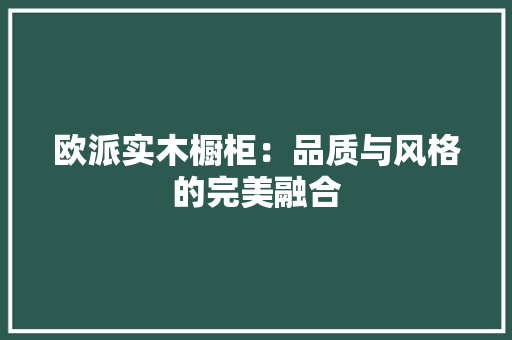 欧派实木橱柜：品质与风格的完美融合 室内设计