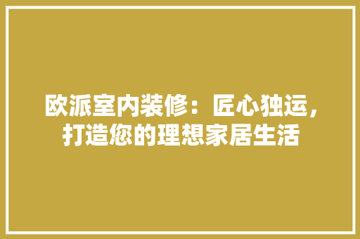 欧派室内装修：匠心独运，打造您的理想家居生活 室内设计