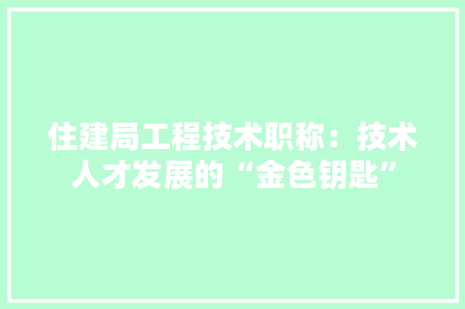 住建局工程技术职称：技术人才发展的“金色钥匙” 家居装修