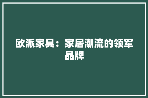 欧派家具：家居潮流的领军品牌 室内设计
