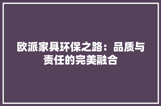 欧派家具环保之路：品质与责任的完美融合 室内设计