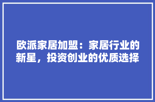 欧派家居加盟：家居行业的新星，投资创业的优质选择 室内设计