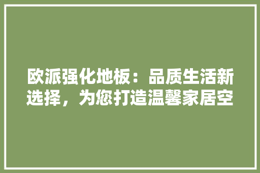 欧派强化地板：品质生活新选择，为您打造温馨家居空间 室内设计