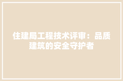 住建局工程技术评审：品质建筑的安全守护者 家居装修