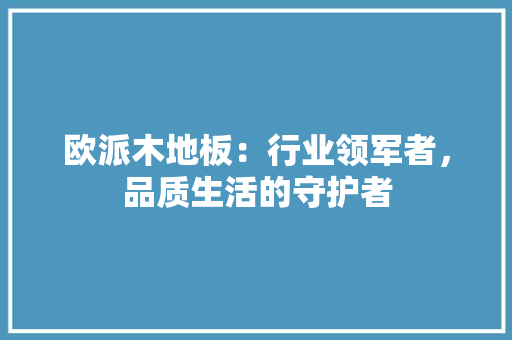 欧派木地板：行业领军者，品质生活的守护者 室内设计