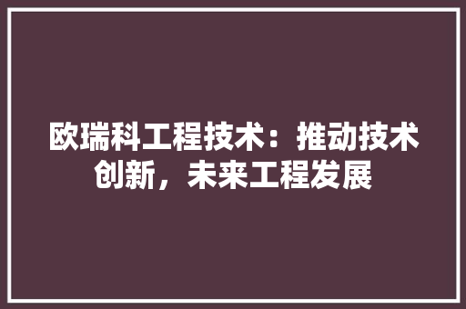 欧瑞科工程技术：推动技术创新，未来工程发展 室内设计
