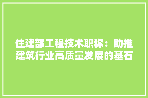 住建部工程技术职称：助推建筑行业高质量发展的基石