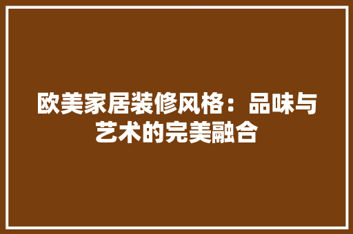 欧美家居装修风格：品味与艺术的完美融合 室内设计