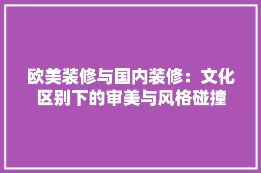 欧美装修与国内装修：文化区别下的审美与风格碰撞