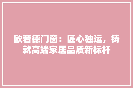 欧若德门窗：匠心独运，铸就高端家居品质新标杆 室内设计