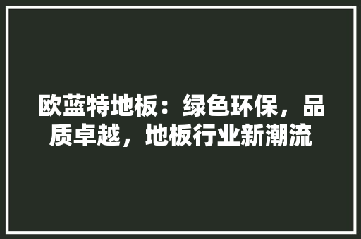 欧蓝特地板：绿色环保，品质卓越，地板行业新潮流 室内设计