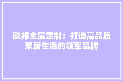欧邦全屋定制：打造高品质家居生活的领军品牌 室内设计