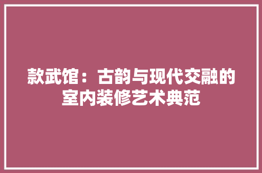 款武馆：古韵与现代交融的室内装修艺术典范