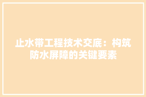 止水带工程技术交底：构筑防水屏障的关键要素 室内设计
