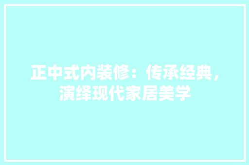 正中式内装修：传承经典，演绎现代家居美学 室内设计