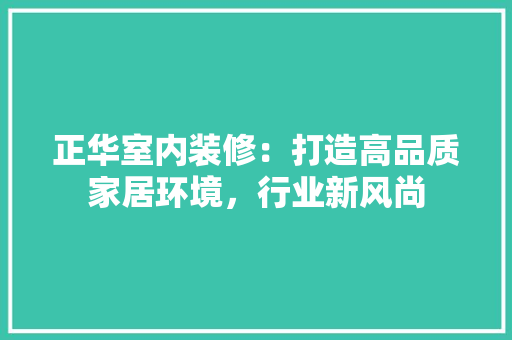 正华室内装修：打造高品质家居环境，行业新风尚