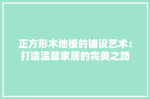 正方形木地板的铺设艺术：打造温馨家居的完美之路