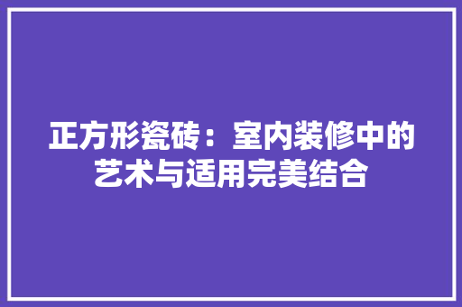 正方形瓷砖：室内装修中的艺术与适用完美结合
