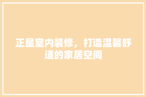 正星室内装修，打造温馨舒适的家居空间 室内设计