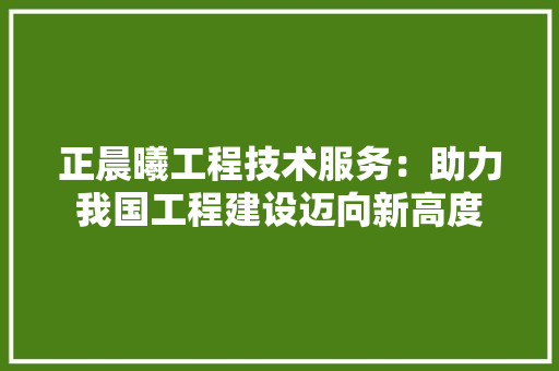 正晨曦工程技术服务：助力我国工程建设迈向新高度 室内设计