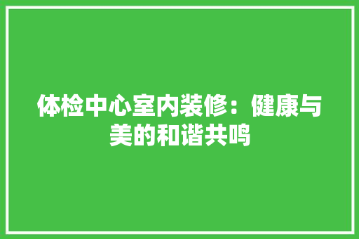体检中心室内装修：健康与美的和谐共鸣