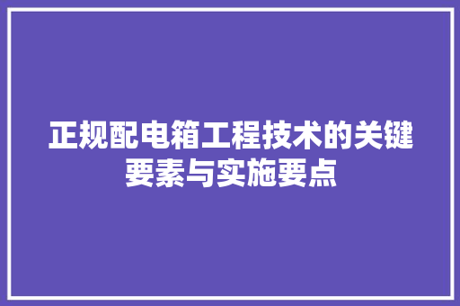 正规配电箱工程技术的关键要素与实施要点